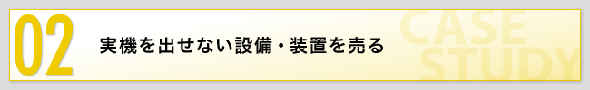 02実機を出せない設備・装置を売る